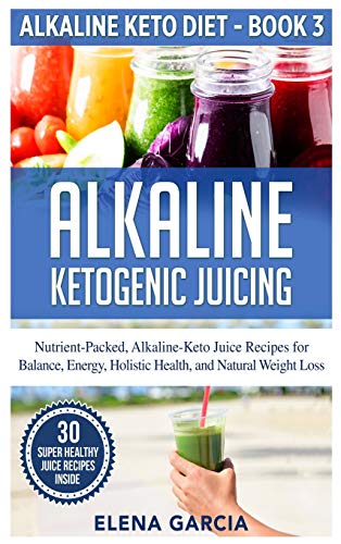 Alkaline Ketogenic Juicing: Nutrient-Packed, Alkaline-Keto Juice Recipes for Balance, Energy, Holistic Health, and Natur